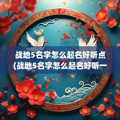 战地5名字怎么起名好听点(战地5名字怎么起名好听一点)