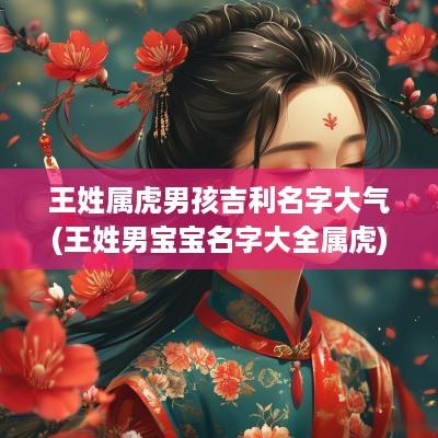 王姓属虎男孩吉利名字大气(王姓男宝宝名字大全属虎)