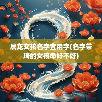 属龙女孩名字宜用字(名字带琦的女孩命好不好)