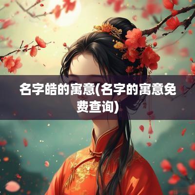 名字皓的寓意(名字的寓意免费查询)