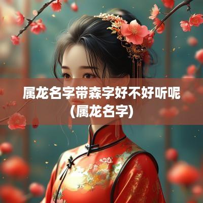 属龙名字带森字好不好听呢(属龙名字)