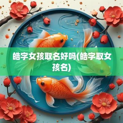 皓字女孩取名好吗(皓字取女孩名)