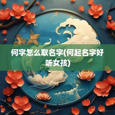 何字怎么取名字(何起名字好听女孩)