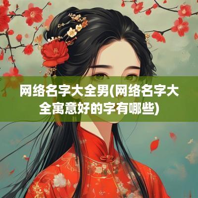 网络名字大全男(网络名字大全寓意好的字有哪些)