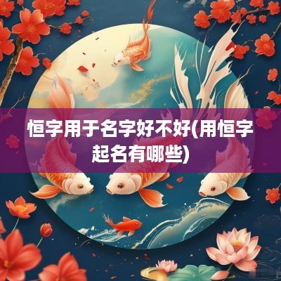 恒字用于名字好不好(用恒字起名有哪些)