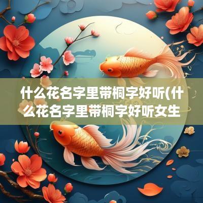什么花名字里带桐字好听(什么花名字里带桐字好听女生)