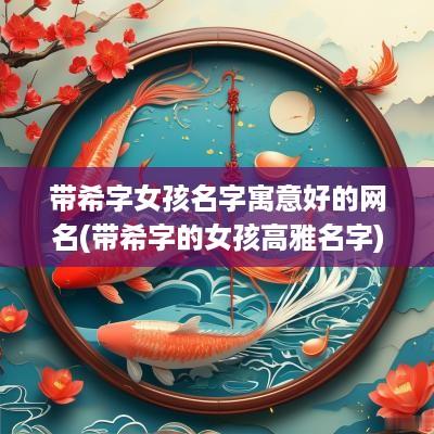 带希字女孩名字寓意好的网名(带希字的女孩高雅名字)