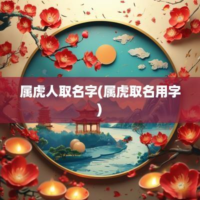 属虎人取名字(属虎取名用字)