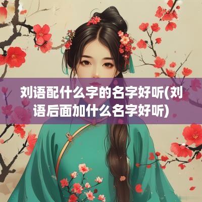 刘语配什么字的名字好听(刘语后面加什么名字好听)