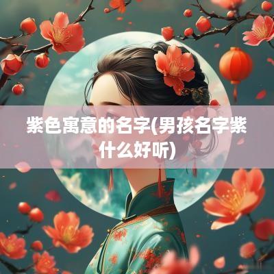 紫色寓意的名字(男孩名字紫什么好听)