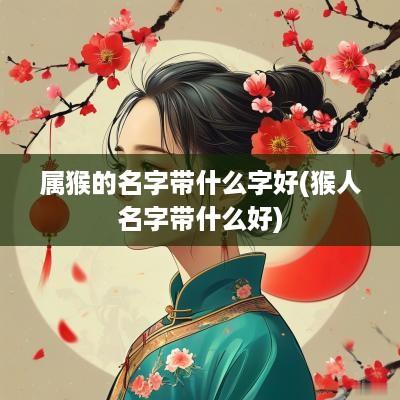 属猴的名字带什么字好(猴人名字带什么好)