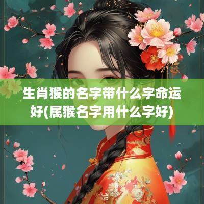 生肖猴的名字带什么字命运好(属猴名字用什么字好)