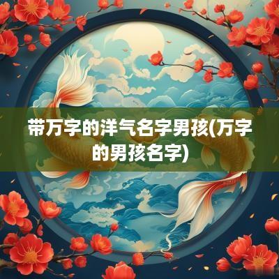 带万字的洋气名字男孩(万字的男孩名字)