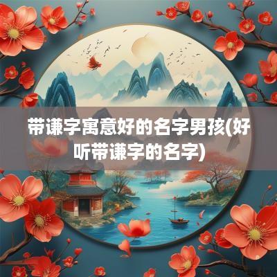 带谦字寓意好的名字男孩(好听带谦字的名字)