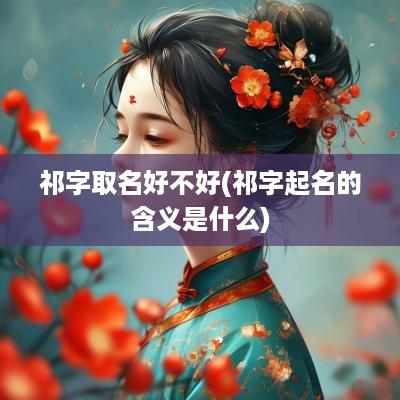 祁字取名好不好(祁字起名的含义是什么)