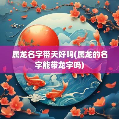 属龙名字带天好吗(属龙的名字能带龙字吗)