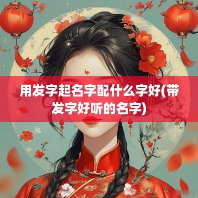 用发字起名字配什么字好(带发字好听的名字)