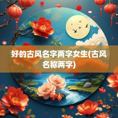 好的古风名字两字女生(古风名称两字)