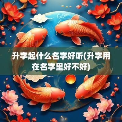 升字起什么名字好听(升字用在名字里好不好)