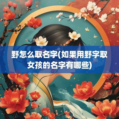 野怎么取名字(如果用野字取女孩的名字有哪些)