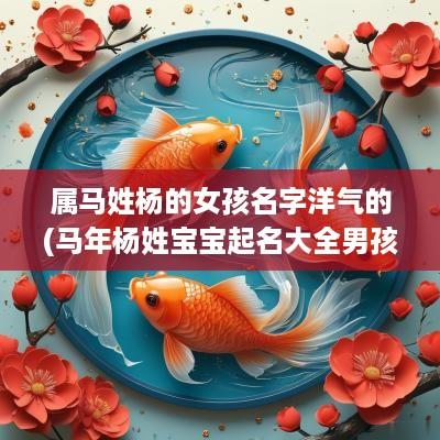 属马姓杨的女孩名字洋气的(马年杨姓宝宝起名大全男孩)