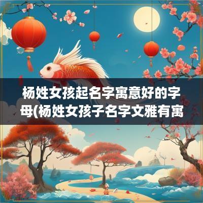 杨姓女孩起名字寓意好的字母(杨姓女孩子名字文雅有寓意)