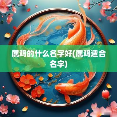 属鸡的什么名字好(属鸡适合名字)