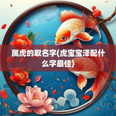 属虎的取名字(虎宝宝泽配什么字最佳)
