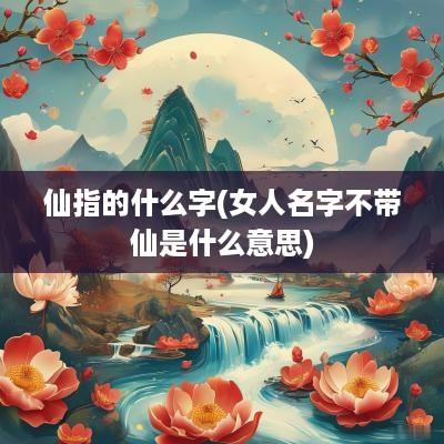 仙指的什么字(女人名字不带仙是什么意思)