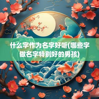 什么字作为名字好听(哪些字做名字特别好的男孩)