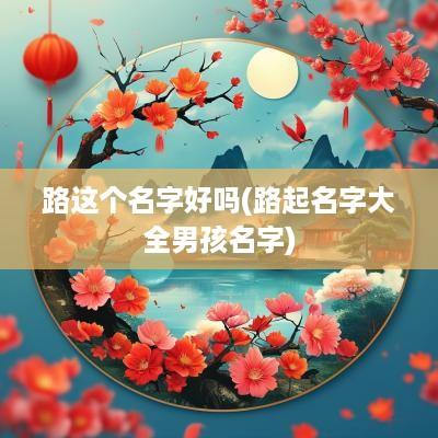 路这个名字好吗(路起名字大全男孩名字)