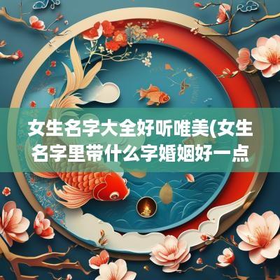 女生名字大全好听唯美(女生名字里带什么字婚姻好一点)