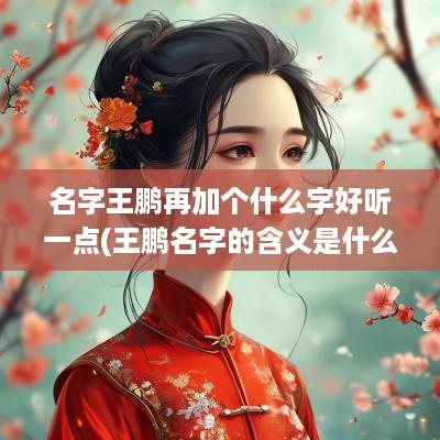 名字王鹏再加个什么字好听一点(王鹏名字的含义是什么)