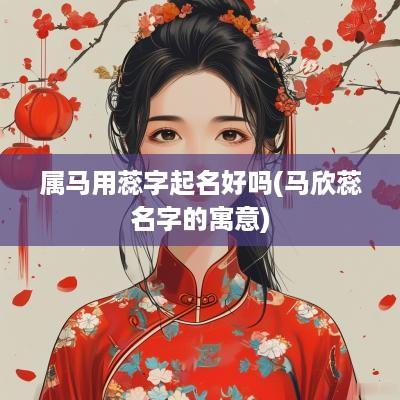 属马用蕊字起名好吗(马欣蕊名字的寓意)