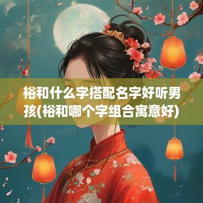 裕和什么字搭配名字好听男孩(裕和哪个字组合寓意好)