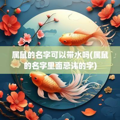 属鼠的名字可以带水吗(属鼠的名字里面忌讳的字)
