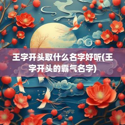 王字开头取什么名字好听(王字开头的霸气名字)