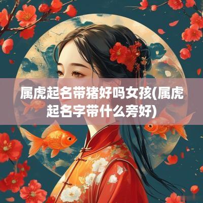 属虎起名带猪好吗女孩(属虎起名字带什么旁好)