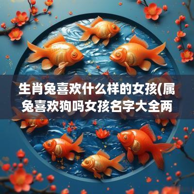 生肖兔喜欢什么样的女孩(属兔喜欢狗吗女孩名字大全两个字) 生肖兔喜欢什么样的女孩(属兔喜欢狗吗女孩名字大全两个字)