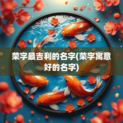 荣字最吉利的名字(荣字寓意好的名字)