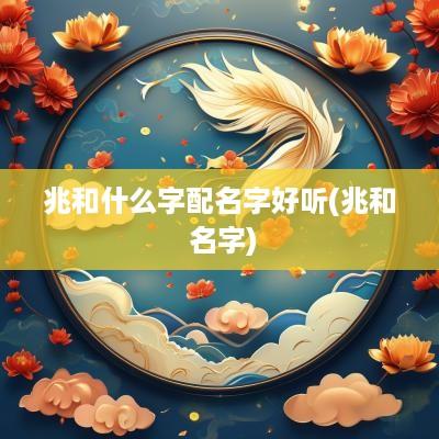 兆和什么字配名字好听(兆和 名字)