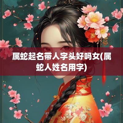 属蛇起名带人字头好吗女(属蛇人姓名用字)