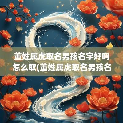 董姓属虎取名男孩名字好吗怎么取(董姓属虎取名男孩名字好吗好听吗)