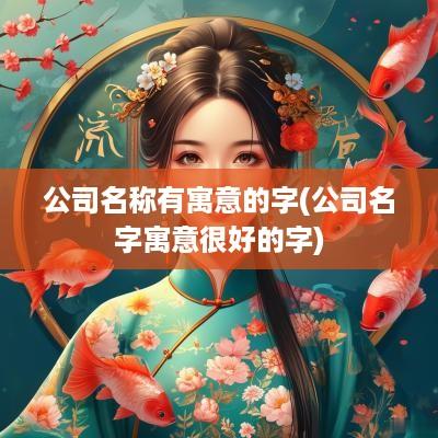 公司名称有寓意的字(公司名字寓意很好的字)