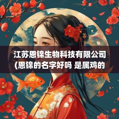 江苏恩锦生物科技有限公司(恩锦的名字好吗 是属鸡的吗)