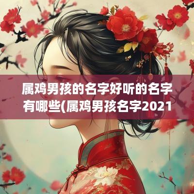 属鸡男孩的名字好听的名字有哪些(属鸡男孩名字2025年名字大全)