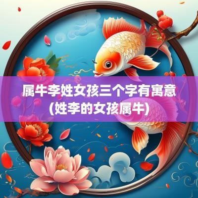 属牛李姓女孩三个字有寓意(姓李的女孩属牛)