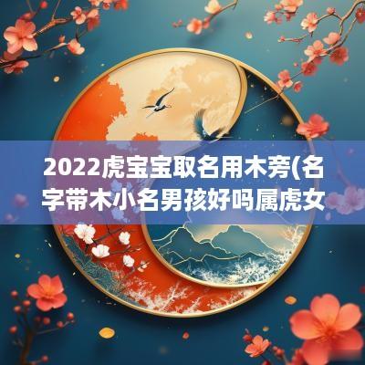 2025虎宝宝取名用木旁(名字带木小名男孩好吗属虎女孩)