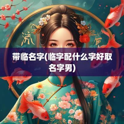 带临名字(临字配什么字好取名字男)