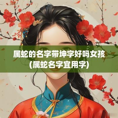 属蛇的名字带坤字好吗女孩(属蛇名字宜用字)